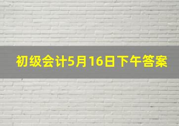 初级会计5月16日下午答案