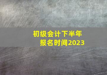 初级会计下半年报名时间2023