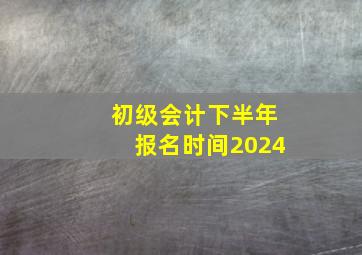 初级会计下半年报名时间2024