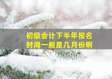 初级会计下半年报名时间一般是几月份啊