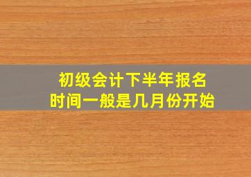 初级会计下半年报名时间一般是几月份开始