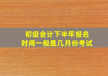 初级会计下半年报名时间一般是几月份考试