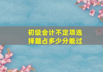 初级会计不定项选择题占多少分能过