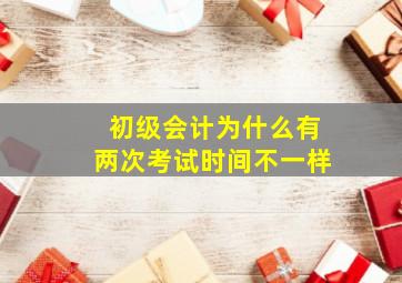 初级会计为什么有两次考试时间不一样