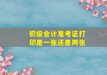 初级会计准考证打印是一张还是两张