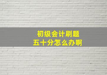 初级会计刷题五十分怎么办啊