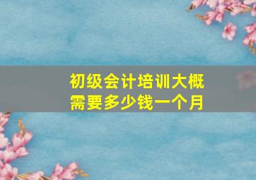 初级会计培训大概需要多少钱一个月