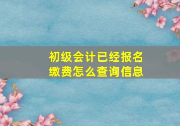 初级会计已经报名缴费怎么查询信息