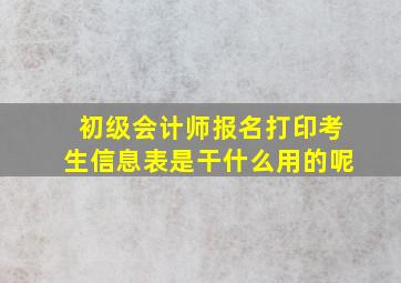 初级会计师报名打印考生信息表是干什么用的呢