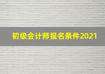 初级会计师报名条件2021