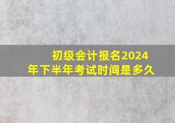 初级会计报名2024年下半年考试时间是多久