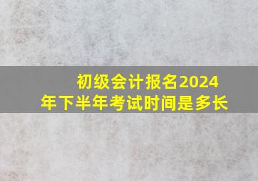 初级会计报名2024年下半年考试时间是多长