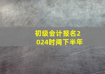 初级会计报名2024时间下半年