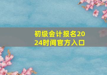 初级会计报名2024时间官方入口