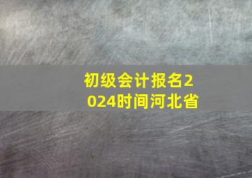 初级会计报名2024时间河北省