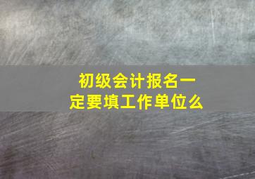 初级会计报名一定要填工作单位么