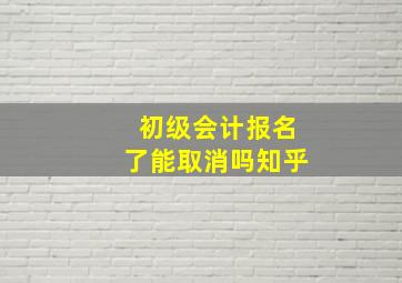 初级会计报名了能取消吗知乎