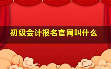 初级会计报名官网叫什么