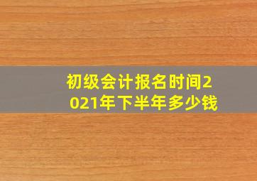 初级会计报名时间2021年下半年多少钱