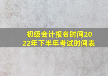 初级会计报名时间2022年下半年考试时间表