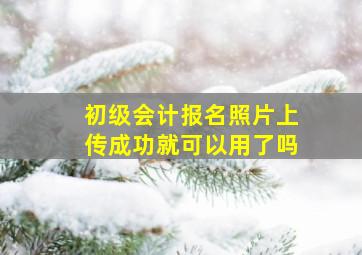 初级会计报名照片上传成功就可以用了吗