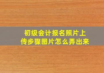 初级会计报名照片上传步骤图片怎么弄出来