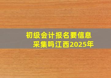 初级会计报名要信息采集吗江西2025年