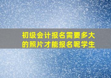 初级会计报名需要多大的照片才能报名呢学生