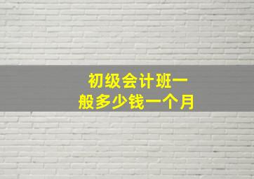 初级会计班一般多少钱一个月