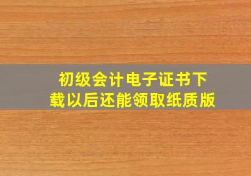 初级会计电子证书下载以后还能领取纸质版