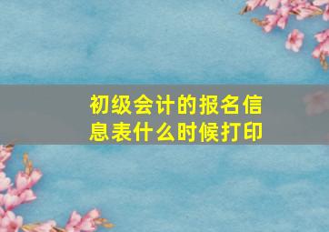 初级会计的报名信息表什么时候打印