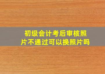 初级会计考后审核照片不通过可以换照片吗