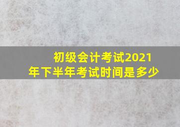 初级会计考试2021年下半年考试时间是多少