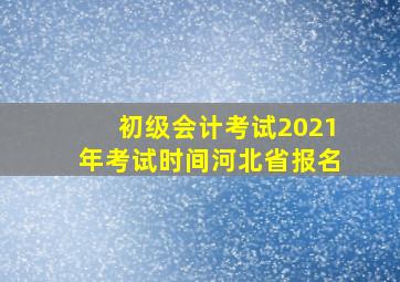 初级会计考试2021年考试时间河北省报名