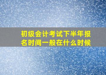 初级会计考试下半年报名时间一般在什么时候