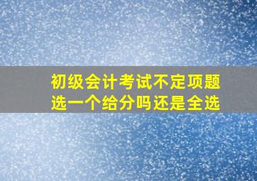 初级会计考试不定项题选一个给分吗还是全选