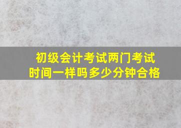 初级会计考试两门考试时间一样吗多少分钟合格