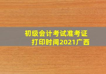 初级会计考试准考证打印时间2021广西