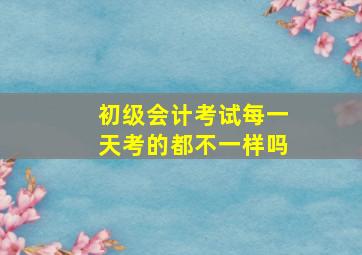 初级会计考试每一天考的都不一样吗