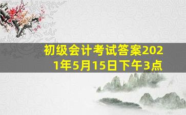 初级会计考试答案2021年5月15日下午3点