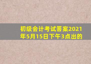 初级会计考试答案2021年5月15日下午3点出的