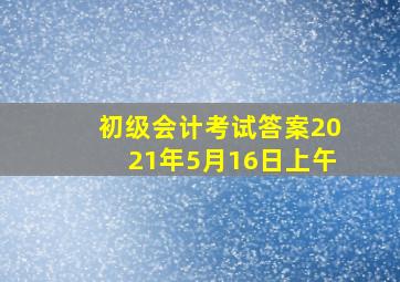 初级会计考试答案2021年5月16日上午