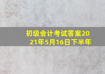 初级会计考试答案2021年5月16日下半年