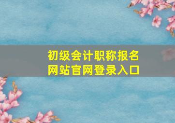 初级会计职称报名网站官网登录入口