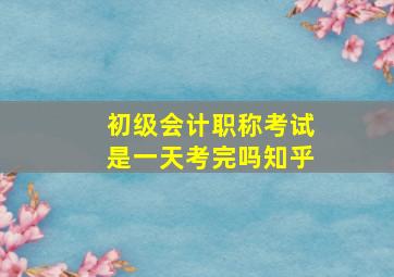 初级会计职称考试是一天考完吗知乎