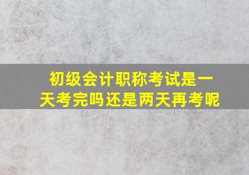 初级会计职称考试是一天考完吗还是两天再考呢