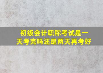 初级会计职称考试是一天考完吗还是两天再考好