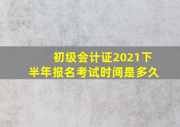 初级会计证2021下半年报名考试时间是多久