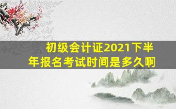 初级会计证2021下半年报名考试时间是多久啊