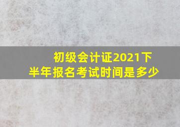 初级会计证2021下半年报名考试时间是多少